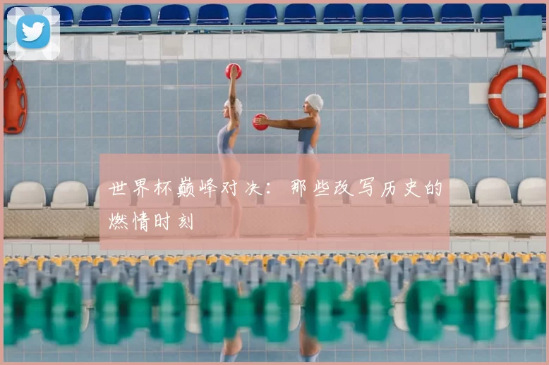 世界杯巅峰对决：那些改写历史的燃情时刻