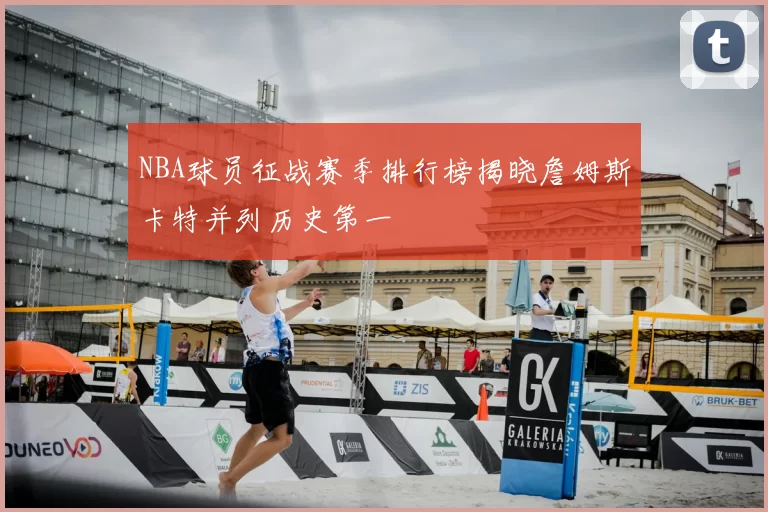 NBA球员征战赛季排行榜揭晓詹姆斯卡特并列历史第一