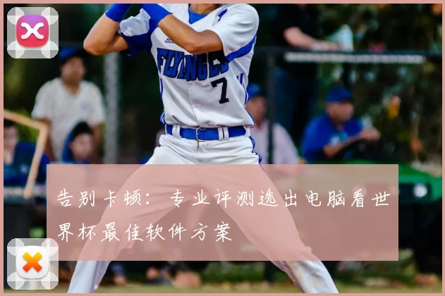 告别卡顿：专业评测选出电脑看世界杯最佳软件方案