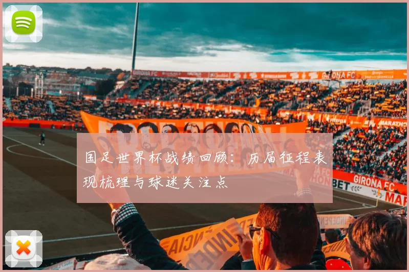 国足世界杯战绩回顾:历届征程表现梳理与球迷关注点