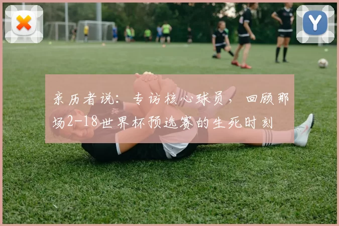 亲历者说：专访核心球员，回顾那场2-18世界杯预选赛的生死时刻