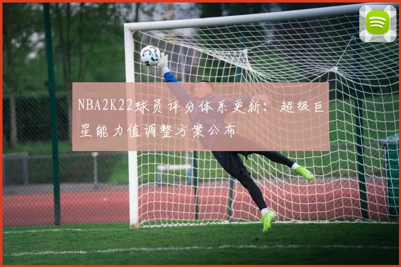 NBA2K22球员评分体系更新:超级巨星能力值调整方案公布