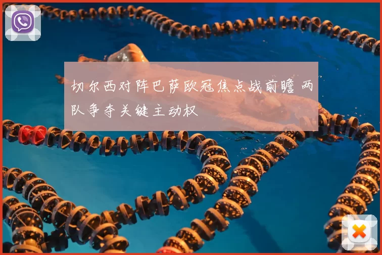 切尔西对阵巴萨欧冠焦点战前瞻 两队争夺关键主动权