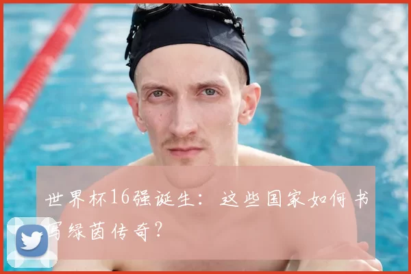 世界杯16强诞生:这些国家如何书写绿茵传奇?