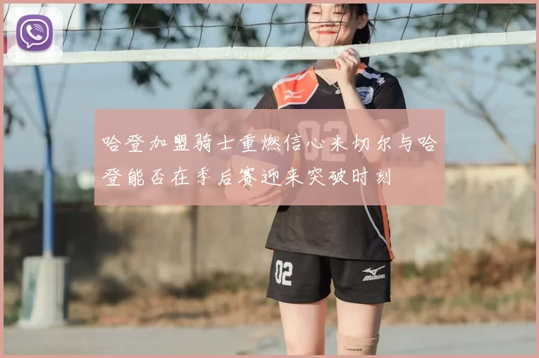 哈登加盟骑士重燃信心米切尔与哈登能否在季后赛迎来突破时刻
