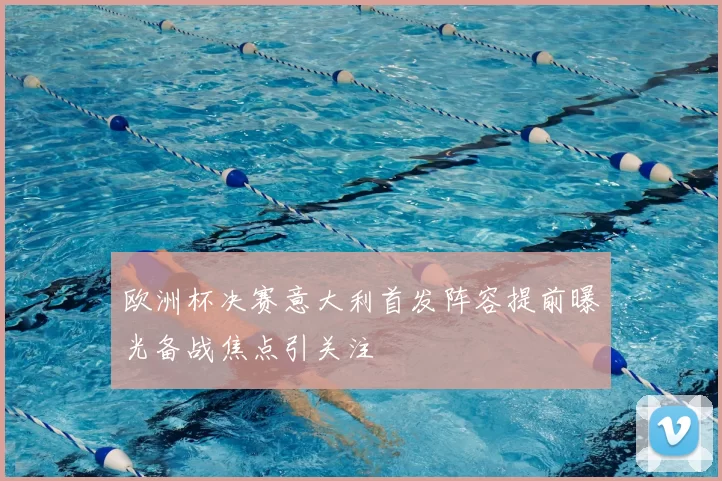 欧洲杯决赛意大利首发阵容提前曝光备战焦点引关注