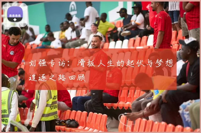 刘强专访：滑板人生的起伏与梦想追逐之路回顾