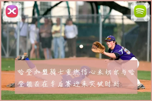 哈登加盟骑士重燃信心米切尔与哈登能否在季后赛迎来突破时刻