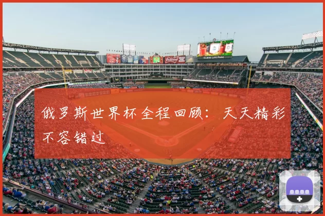 俄罗斯世界杯全程回顾：天天精彩不容错过