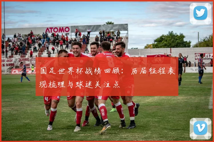 国足世界杯战绩回顾：历届征程表现梳理与球迷关注点