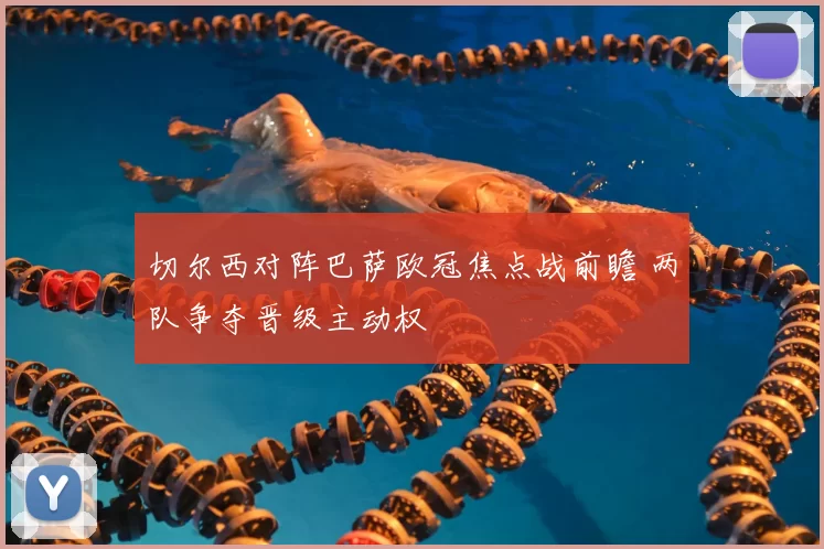 切尔西对阵巴萨欧冠焦点战前瞻 两队争夺晋级主动权