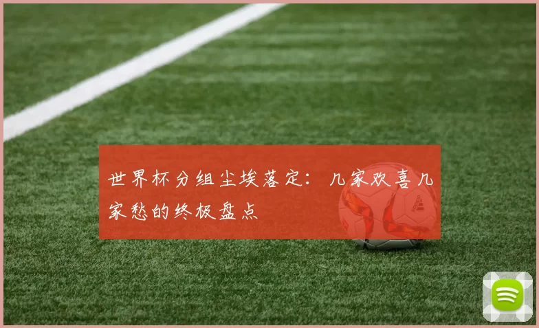 世界杯分组尘埃落定：几家欢喜几家愁的终极盘点