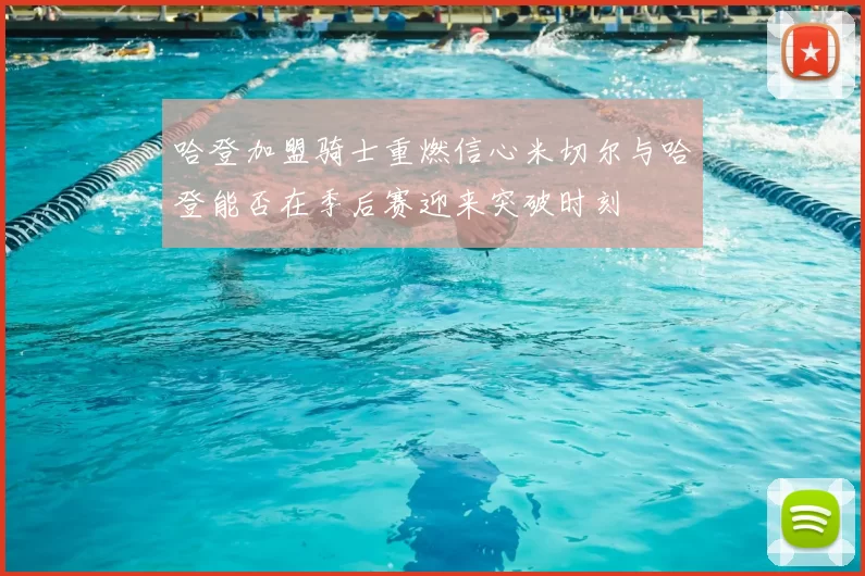 哈登加盟骑士重燃信心米切尔与哈登能否在季后赛迎来突破时刻