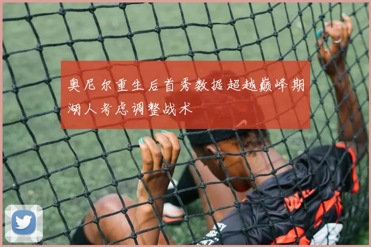 奥尼尔重生后首秀数据超越巅峰期湖人考虑调整战术