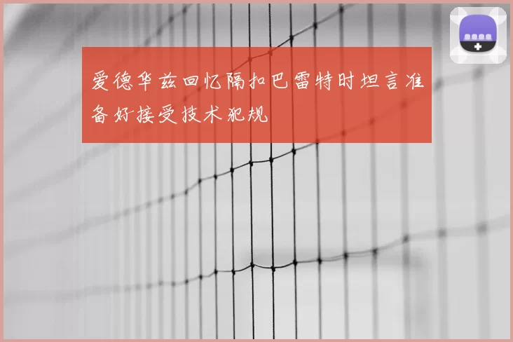 爱德华兹回忆隔扣巴雷特时坦言准备好接受技术犯规