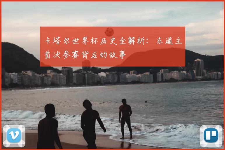 卡塔尔世界杯历史全解析：东道主首次参赛背后的故事