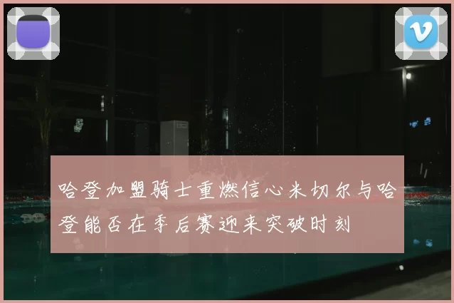 哈登加盟骑士重燃信心米切尔与哈登能否在季后赛迎来突破时刻