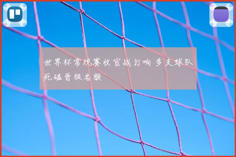 世界杯常规赛收官战打响 多支球队死磕晋级名额