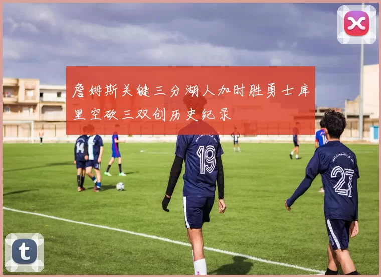詹姆斯关键三分湖人加时胜勇士库里空砍三双创历史纪录