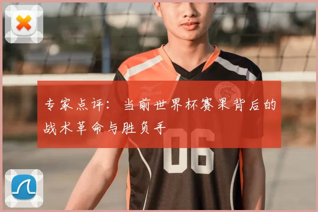专家点评：当前世界杯赛果背后的战术革命与胜负手