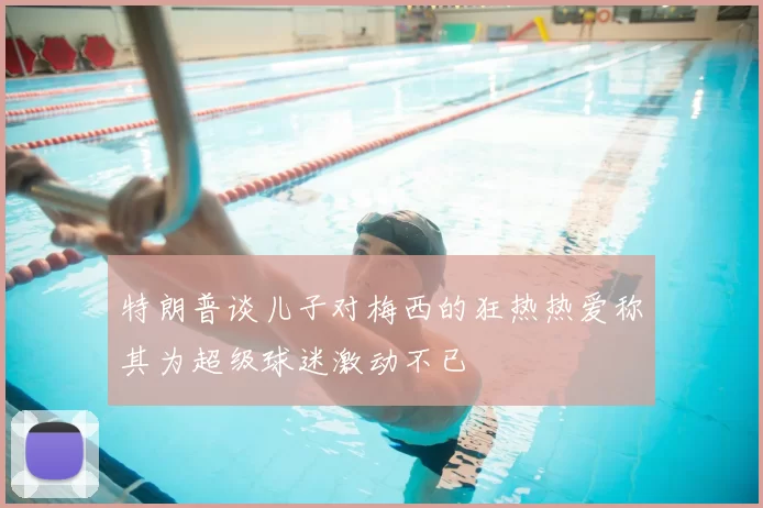 特朗普谈儿子对梅西的狂热热爱称其为超级球迷激动不已