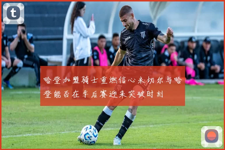 哈登加盟骑士重燃信心米切尔与哈登能否在季后赛迎来突破时刻