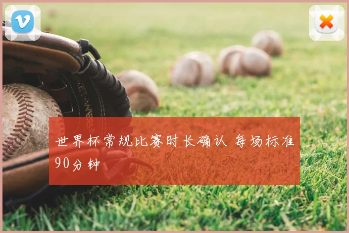 世界杯常规比赛时长确认 每场标准90分钟
