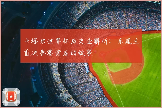 卡塔尔世界杯历史全解析：东道主首次参赛背后的故事