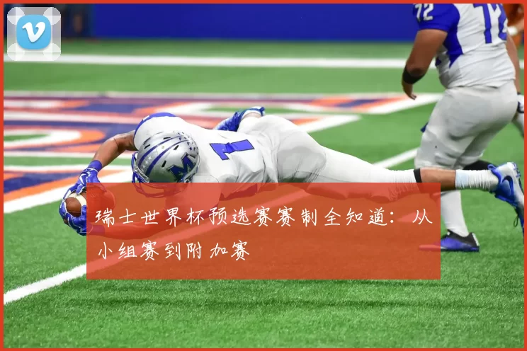 瑞士世界杯预选赛赛制全知道：从小组赛到附加赛
