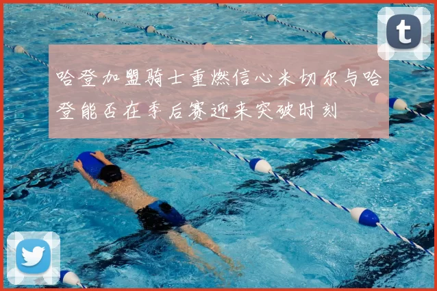哈登加盟骑士重燃信心米切尔与哈登能否在季后赛迎来突破时刻