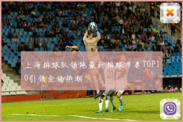 上海排球队领跑最新排球节奏TOP10引领全场热潮