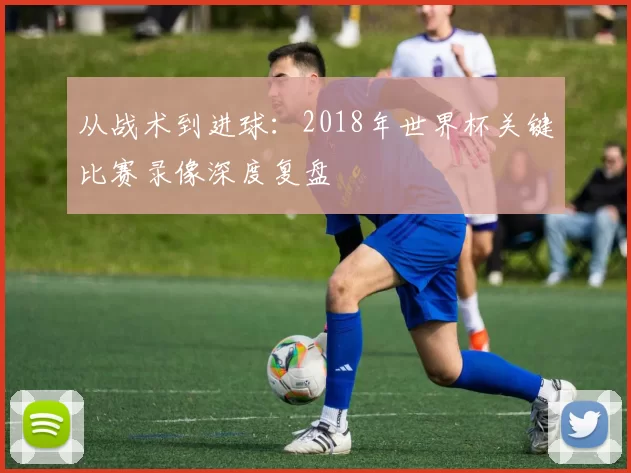 从战术到进球：2018年世界杯关键比赛录像深度复盘
