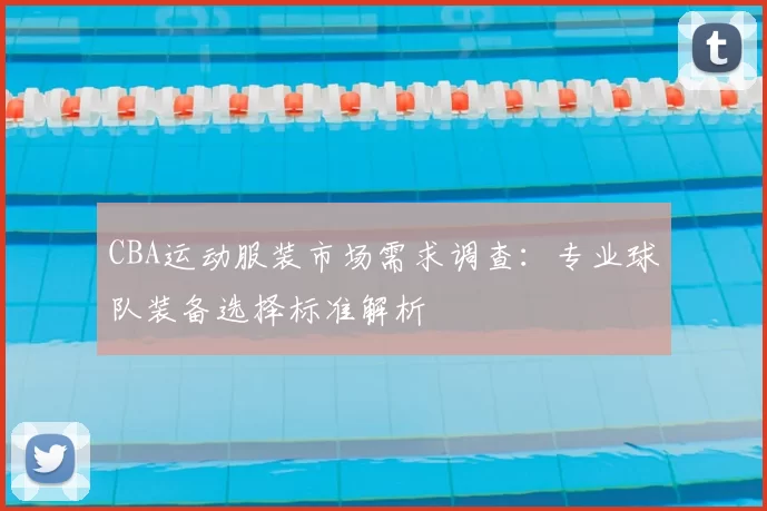 CBA运动服装市场需求调查:专业球队装备选择标准解析