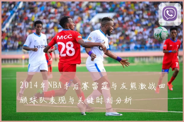 2014年NBA季后赛雷霆与灰熊激战回顾球队表现与关键时刻分析