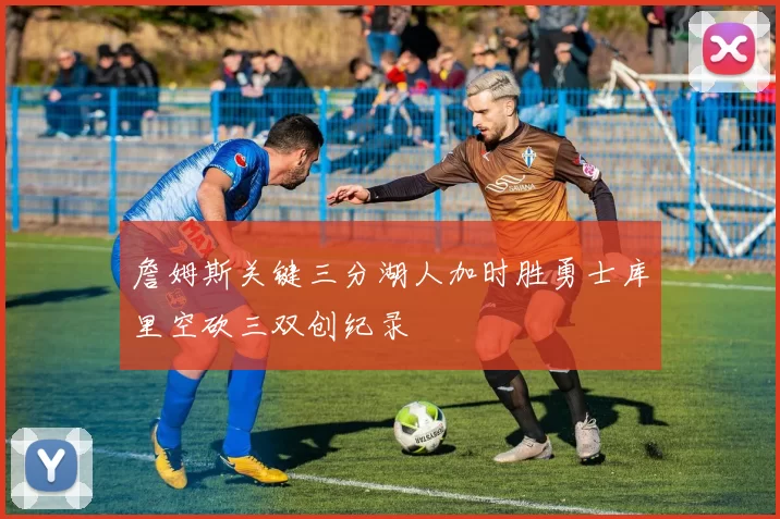 詹姆斯关键三分湖人加时胜勇士库里空砍三双创纪录