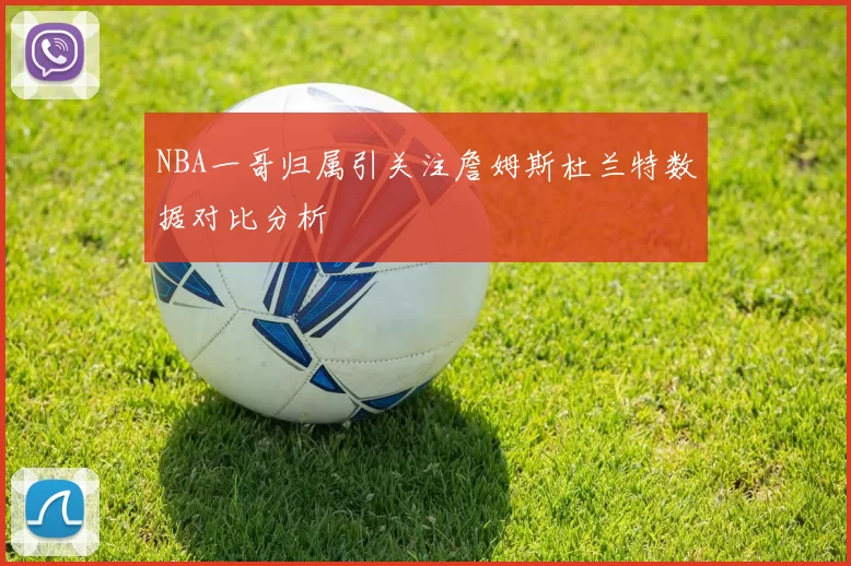 NBA一哥归属引关注詹姆斯杜兰特数据对比分析