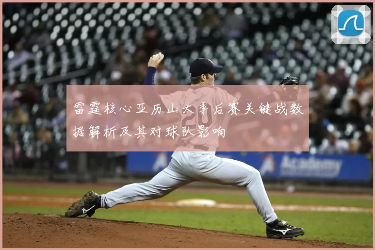 雷霆核心亚历山大季后赛关键战数据解析及其对球队影响