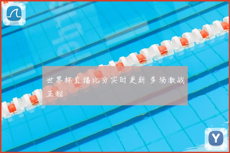 世界杯直播比分实时更新 多场激战正酣