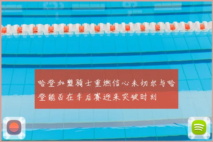哈登加盟骑士重燃信心米切尔与哈登能否在季后赛迎来突破时刻