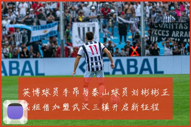 英博球员李昂与泰山球员刘彬彬正式租借加盟武汉三镇开启新征程