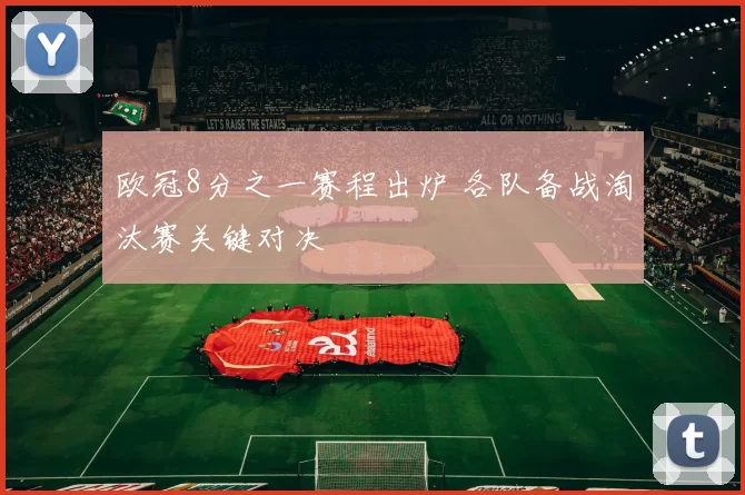 欧冠8分之一赛程出炉 各队备战淘汰赛关键对决