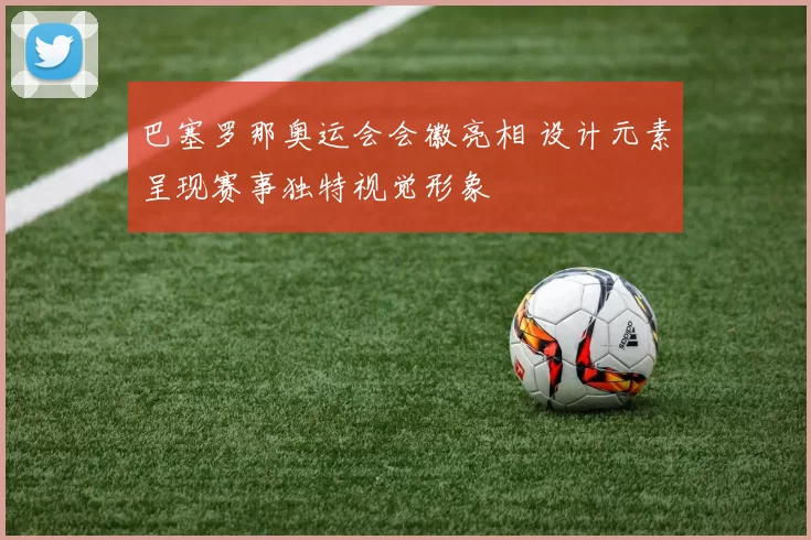 巴塞罗那奥运会会徽亮相 设计元素呈现赛事独特视觉形象