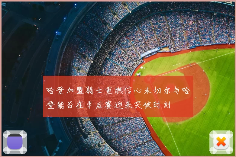 哈登加盟骑士重燃信心米切尔与哈登能否在季后赛迎来突破时刻