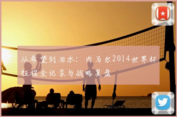 从希望到泪水：内马尔2014世界杯征程全记录与战略复盘