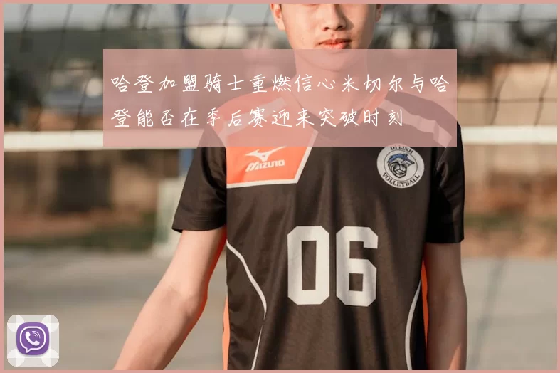 哈登加盟骑士重燃信心米切尔与哈登能否在季后赛迎来突破时刻