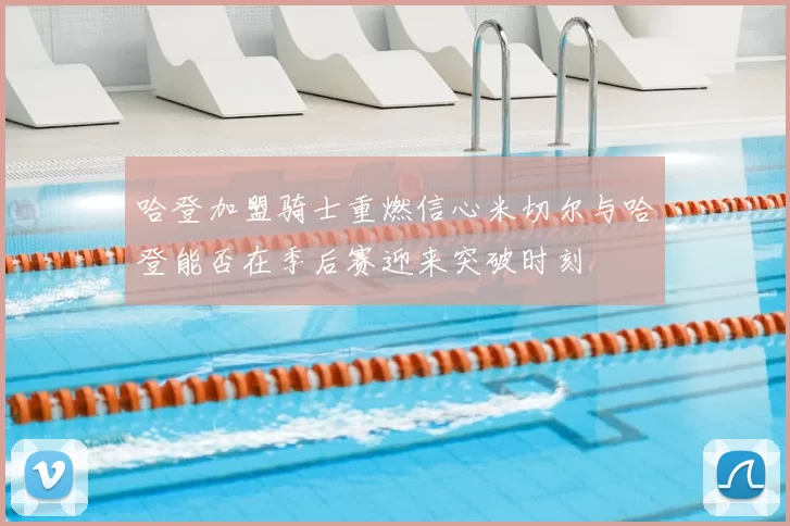 哈登加盟骑士重燃信心米切尔与哈登能否在季后赛迎来突破时刻
