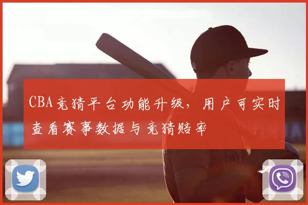 CBA竞猜平台功能升级，用户可实时查看赛事数据与竞猜赔率