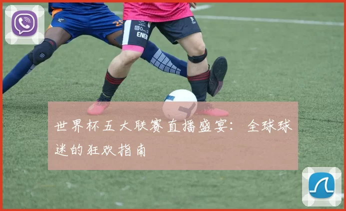 世界杯五大联赛直播盛宴:全球球迷的狂欢指南