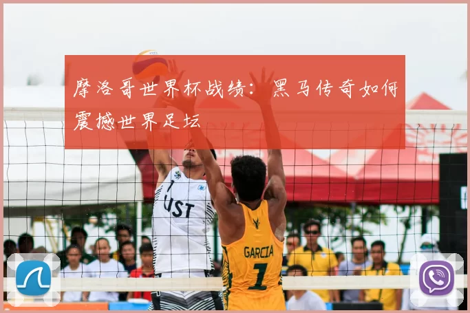 摩洛哥世界杯战绩:黑马传奇如何震撼世界足坛