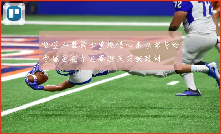 哈登加盟骑士重燃信心米切尔与哈登能否在季后赛迎来突破时刻